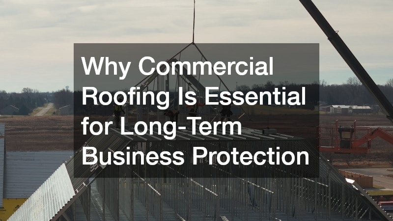 Why Commercial Roofing Is Essential for Long-Term Business Protection